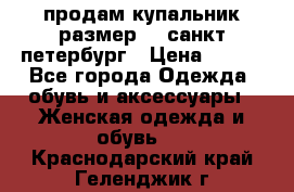 продам купальник размер 44,санкт-петербург › Цена ­ 250 - Все города Одежда, обувь и аксессуары » Женская одежда и обувь   . Краснодарский край,Геленджик г.